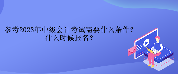 參考2023年中級會計考試需要什么條件？什么時候報名？