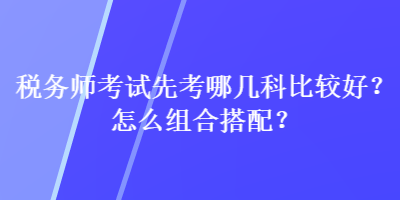 稅務(wù)師考試先考哪幾科比較好？怎么組合搭配？