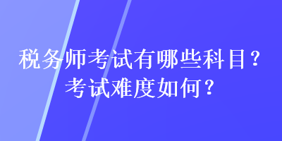 稅務(wù)師考試有哪些科目？考試難度如何？