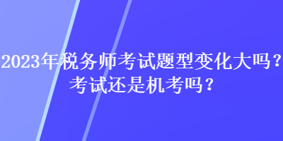 2023年稅務師考試題型變化大嗎？考試還是機考嗎？