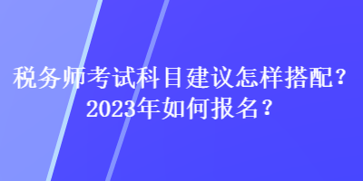 稅務(wù)師考試科目建議怎樣搭配？2023年如何報名？