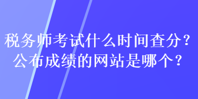 稅務(wù)師考試什么時(shí)間查分？公布成績(jī)的網(wǎng)站是哪個(gè)？