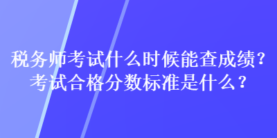 稅務(wù)師考試什么時候能查成績？考試合格分數(shù)標準是什么？