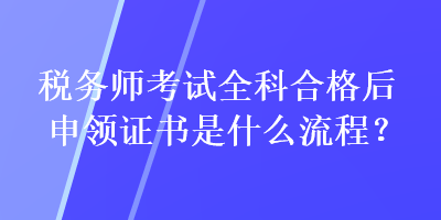 稅務(wù)師考試全科合格后申領(lǐng)證書是什么流程？