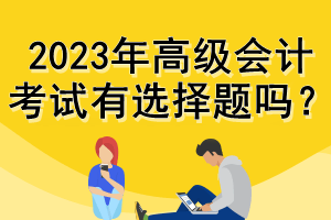 2023年高級會計考試有選擇題嗎？