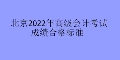 北京2022年高級(jí)會(huì)計(jì)考試成績(jī)合格標(biāo)準(zhǔn)