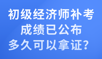 初級(jí)經(jīng)濟(jì)師補(bǔ)考成績(jī)已公布 多久可以拿證？