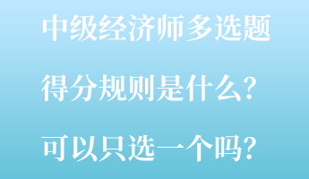 中級經(jīng)濟師多選題得分規(guī)則是什么？可以只選一個嗎？