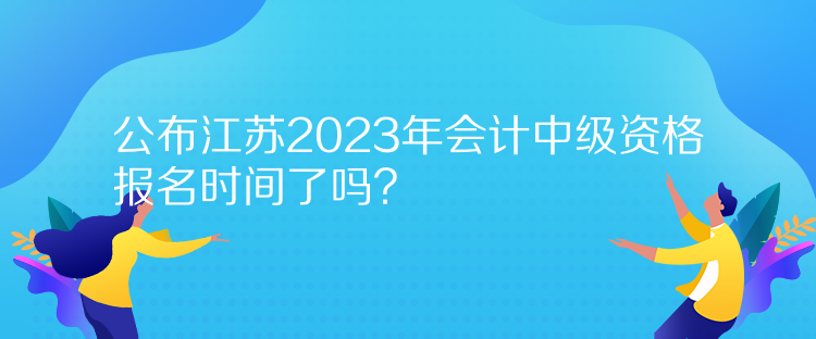 公布江蘇2023年會(huì)計(jì)中級資格報(bào)名時(shí)間了嗎？