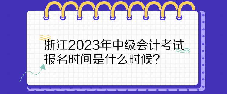 浙江2023年中級會計(jì)考試報(bào)名時(shí)間是什么時(shí)候？