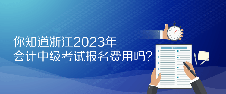 你知道浙江2023年會計(jì)中級考試報(bào)名費(fèi)用嗎？