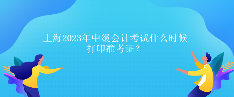 上海2023年中級會計考試什么時候打印準考證？