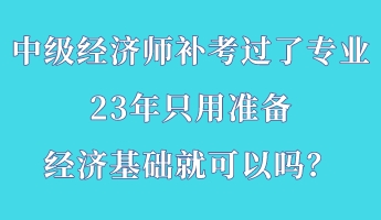 中級(jí)經(jīng)濟(jì)師補(bǔ)考過(guò)了專業(yè) 23年只用準(zhǔn)備經(jīng)濟(jì)基礎(chǔ)就可以嗎？