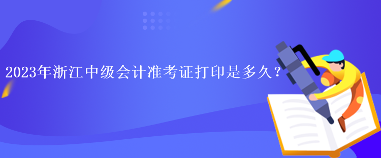 2023年浙江中級會計(jì)準(zhǔn)考證打印是多久？