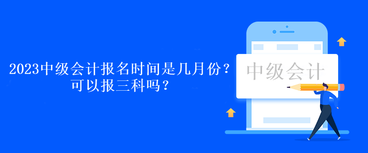 2023中級(jí)會(huì)計(jì)報(bào)名時(shí)間是幾月份？可以報(bào)三科嗎？