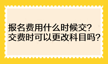 注會的報名費用什么時候交？交費時可以更改科目嗎？