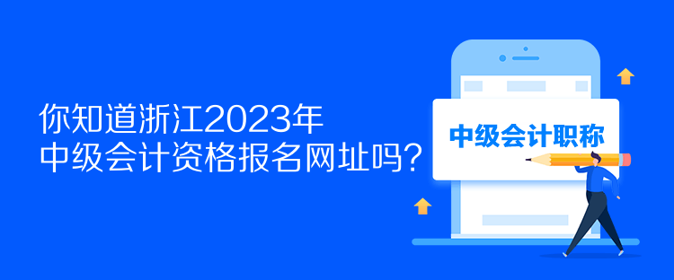 你知道浙江2023年中級會(huì)計(jì)資格報(bào)名網(wǎng)址嗎？