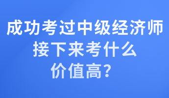 成功考過中級(jí)經(jīng)濟(jì)師 接下來考什么價(jià)值高？