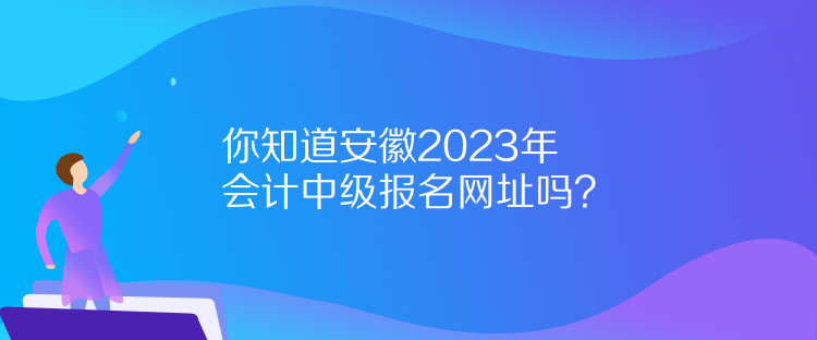 你知道安徽2023年會計中級報名網(wǎng)址嗎？