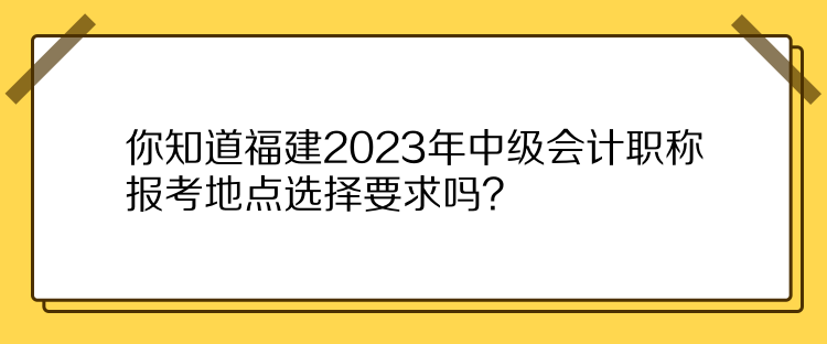 你知道福建2023年中級會計(jì)職稱報考地點(diǎn)選擇要求嗎？