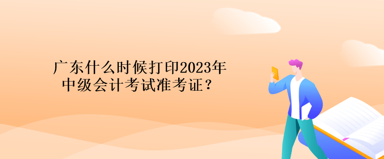 廣東什么時(shí)候打印2023年中級會計(jì)考試準(zhǔn)考證？