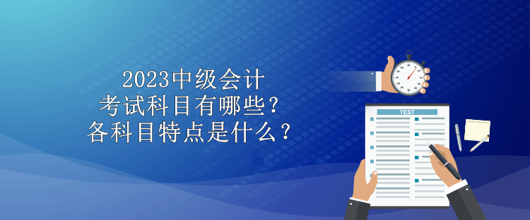 2023中級(jí)會(huì)計(jì)考試科目有哪些？各科目特點(diǎn)是什么？