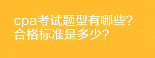 cpa考試題型有哪些？合格標(biāo)準(zhǔn)是多少？