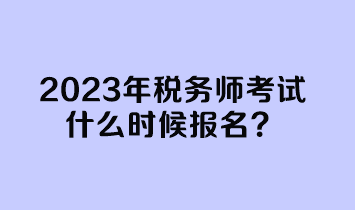 2023年稅務(wù)師考試什么時候報名？