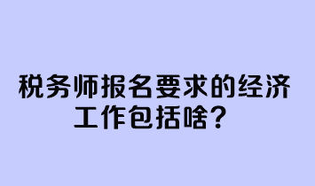 稅務師報名要求的經(jīng)濟工作包括啥