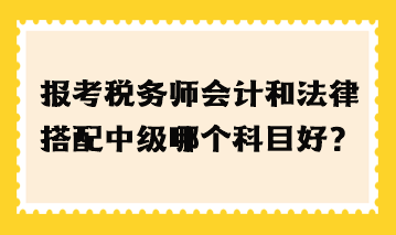 報考稅務(wù)師會計和法律搭配中級哪個科目好？