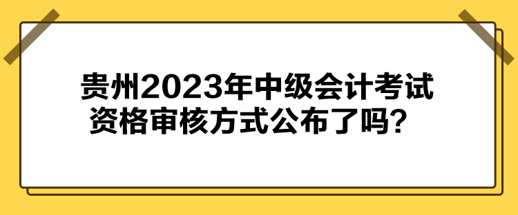 貴州2023年中級(jí)會(huì)計(jì)考試資格審核方式公布了嗎？