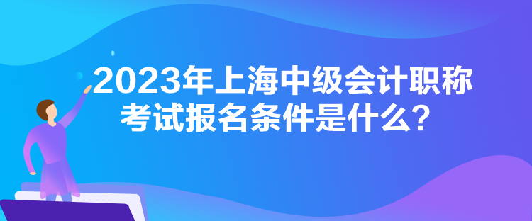 2023年上海中級(jí)會(huì)計(jì)職稱考試報(bào)名條件是什么？