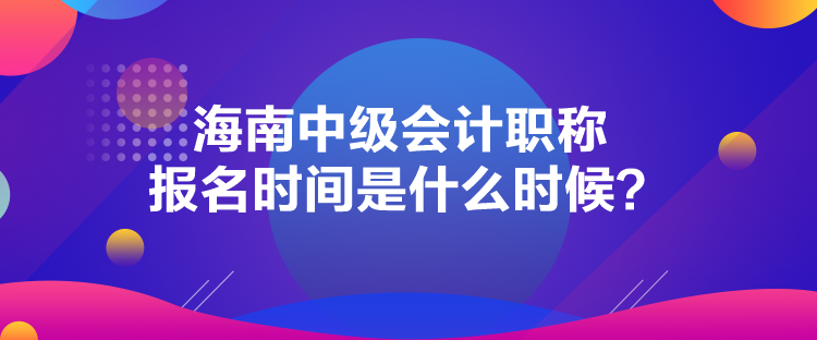 海南中級會計職稱報名時間是什么時候？