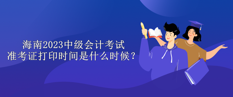 海南2023中級會計考試準(zhǔn)考證打印時間是什么時候？