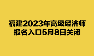 福建2023年高級(jí)經(jīng)濟(jì)師報(bào)名入口5月8日關(guān)閉