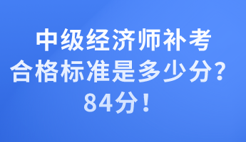 中級經(jīng)濟師補考合格標準是多少分？84分！