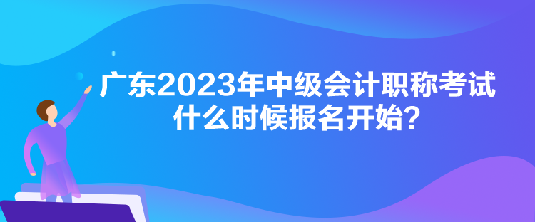 廣東2023年中級(jí)會(huì)計(jì)職稱考試什么時(shí)候報(bào)名開(kāi)始？