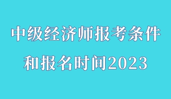 中級經(jīng)濟(jì)師報(bào)考條件和報(bào)名時(shí)間2023