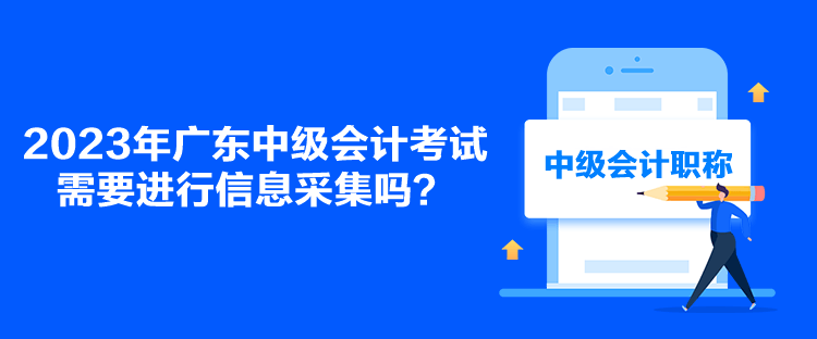 2023年廣東中級會計考試需要進行信息采集嗎？