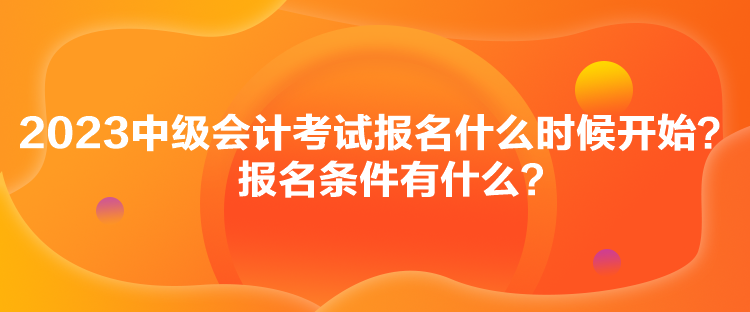 2023中級(jí)會(huì)計(jì)考試報(bào)名什么時(shí)候開(kāi)始？報(bào)名條件有什么？