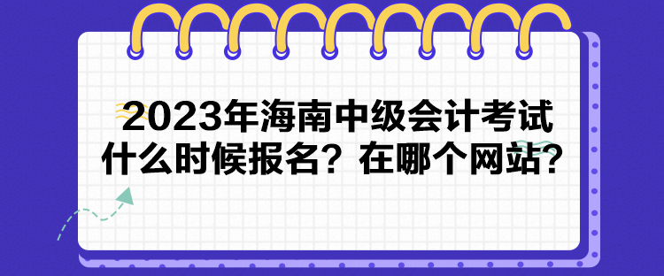 2023年海南中級會計考試什么時候報名？在哪個網(wǎng)站？