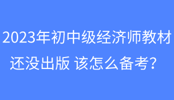 2023年初中級(jí)經(jīng)濟(jì)師教材還沒出版 該怎么備考？