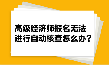 高級經(jīng)濟師報名無法進行自動核查怎么辦？