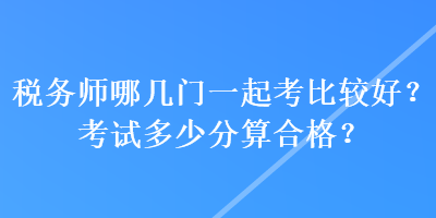 稅務(wù)師哪幾門一起考比較好？考試多少分算合格？