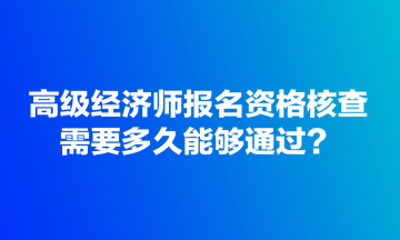 高級經(jīng)濟師報名資格核查需要多久能夠通過？