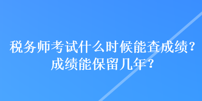 稅務(wù)師考試什么時候能查成績？成績能保留幾年？