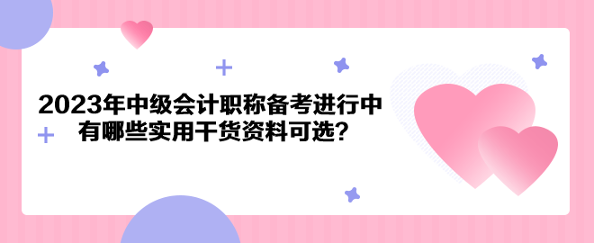 2023年中級會計職稱備考進行中 有哪些實用干貨資料可選？