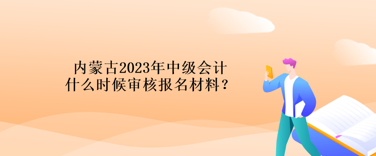 內(nèi)蒙古2023年中級(jí)會(huì)計(jì)什么時(shí)候?qū)徍藞?bào)名材料？