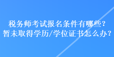 稅務師考試報名條件有哪些？暫未取得學歷學位/證書怎么辦？