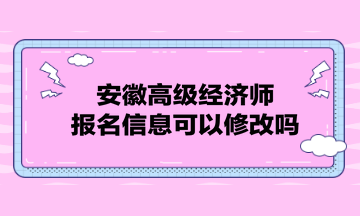 安徽高級(jí)經(jīng)濟(jì)師報(bào)名信息可以修改嗎？